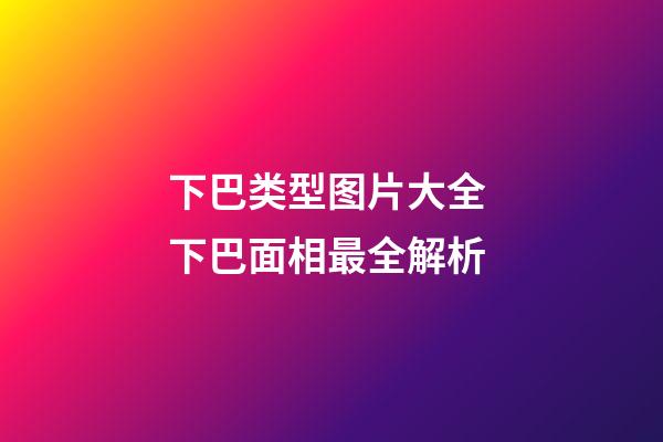 下巴类型图片大全 下巴面相最全解析